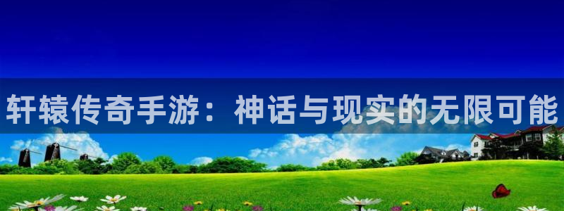 pg国际评测：轩辕传奇手游：神话与现实的无限可能